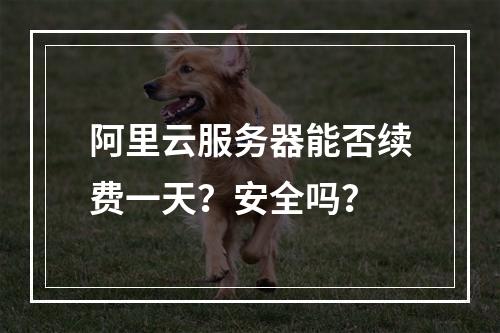 阿里云服务器能否续费一天？安全吗？