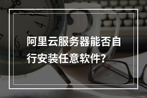阿里云服务器能否自行安装任意软件？