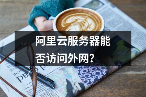 阿里云服务器能否访问外网？