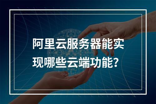 阿里云服务器能实现哪些云端功能？