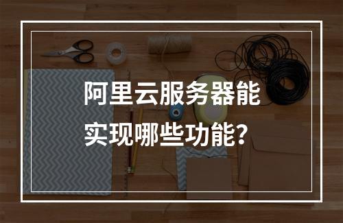 阿里云服务器能实现哪些功能？