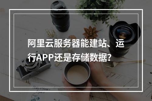 阿里云服务器能建站、运行APP还是存储数据？