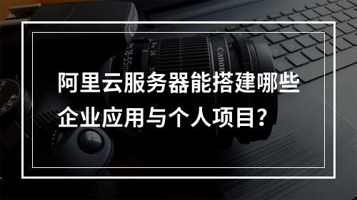 阿里云服务器能搭建哪些企业应用与个人项目？