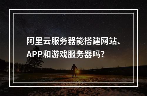 阿里云服务器能搭建网站、APP和游戏服务器吗？