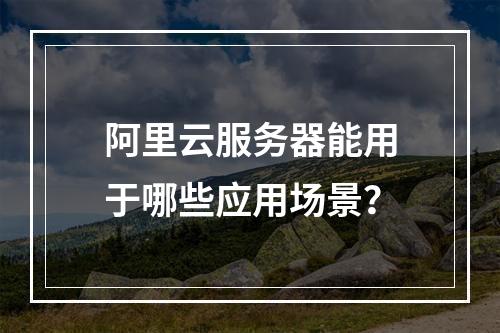 阿里云服务器能用于哪些应用场景？
