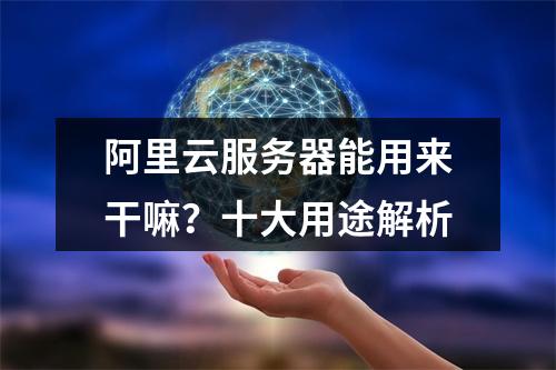 阿里云服务器能用来干嘛？十大用途解析
