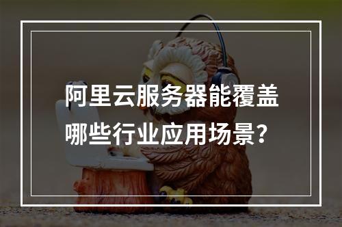 阿里云服务器能覆盖哪些行业应用场景？