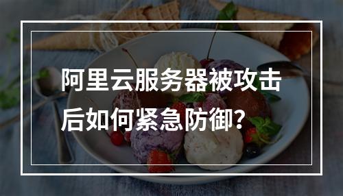 阿里云服务器被攻击后如何紧急防御？