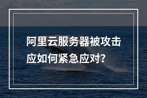阿里云服务器被攻击应如何紧急应对？