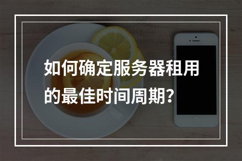如何确定服务器租用的最佳时间周期?