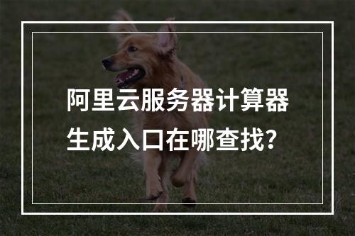 阿里云服务器计算器生成入口在哪查找？