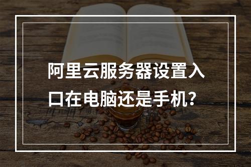 阿里云服务器设置入口在电脑还是手机？