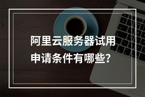 阿里云服务器试用申请条件有哪些？