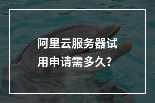 阿里云服务器试用申请需多久？