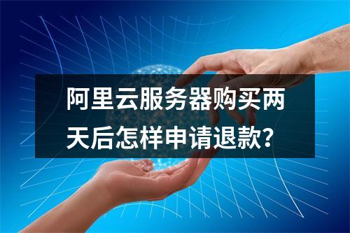 阿里云服务器购买两天后怎样申请退款？