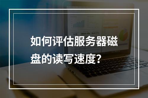 如何评估服务器磁盘的读写速度?