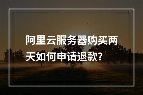 阿里云服务器购买两天如何申请退款？