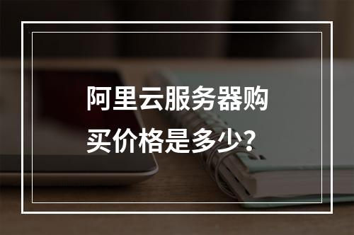 阿里云服务器购买价格是多少？