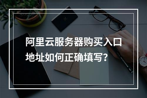 阿里云服务器购买入口地址如何正确填写？