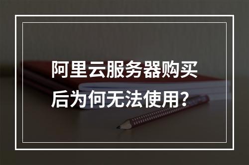 阿里云服务器购买后为何无法使用？