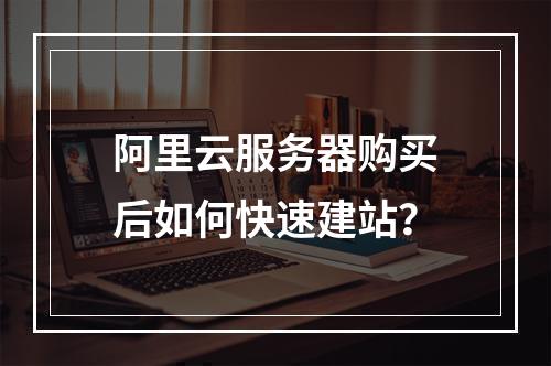 阿里云服务器购买后如何快速建站？