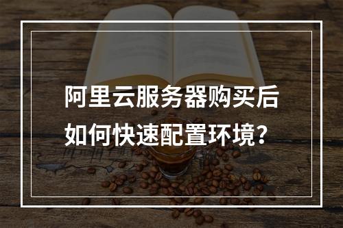 阿里云服务器购买后如何快速配置环境？