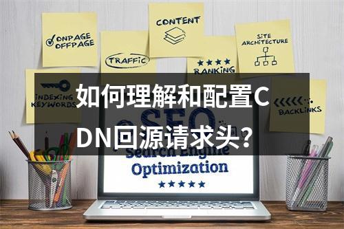 如何理解和配置CDN回源请求头?