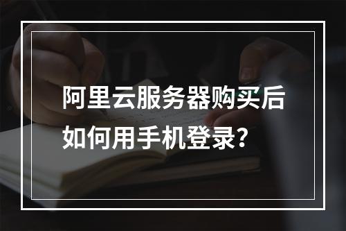 阿里云服务器购买后如何用手机登录？