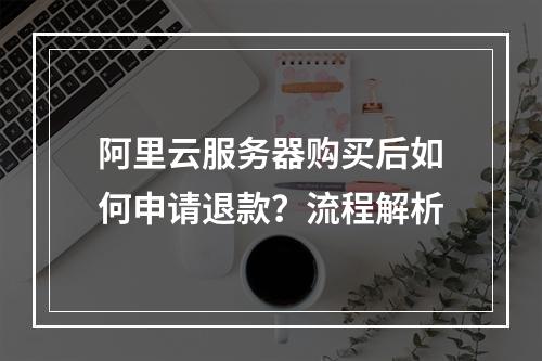 阿里云服务器购买后如何申请退款？流程解析