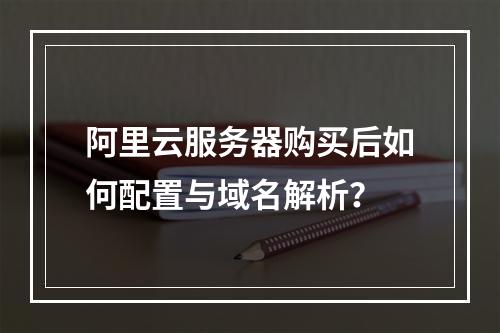 阿里云服务器购买后如何配置与域名解析？