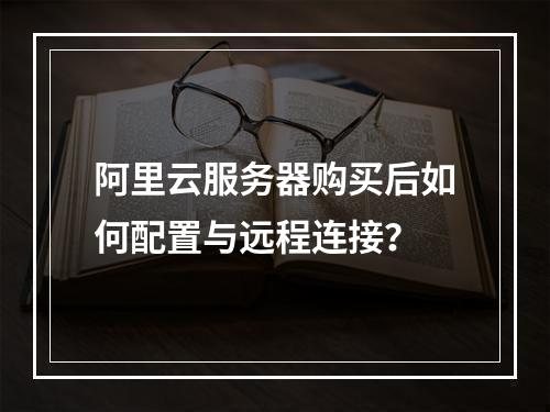 阿里云服务器购买后如何配置与远程连接？