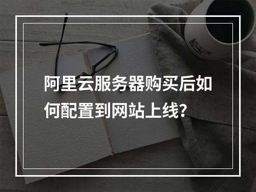 阿里云服务器购买后如何配置到网站上线？