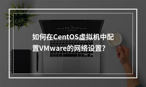 如何在CentOS虚拟机中配置VMware的网络设置?