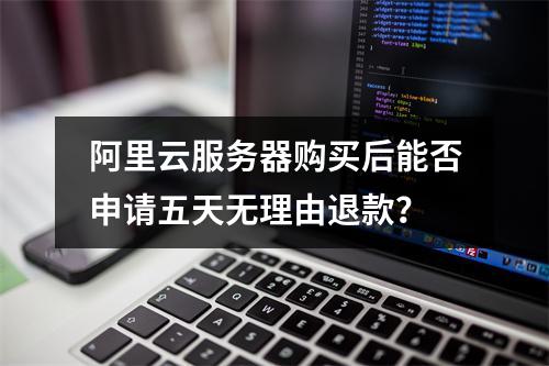 阿里云服务器购买后能否申请五天无理由退款？