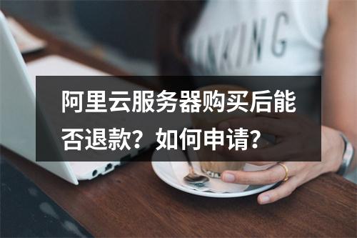 阿里云服务器购买后能否退款？如何申请？