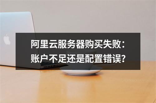 阿里云服务器购买失败：账户不足还是配置错误？