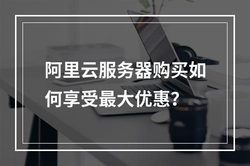 阿里云服务器购买如何享受最大优惠？