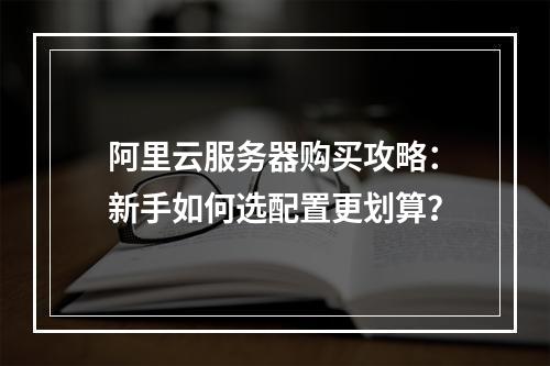 阿里云服务器购买攻略：新手如何选配置更划算？
