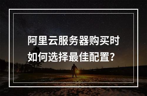 阿里云服务器购买时如何选择最佳配置？