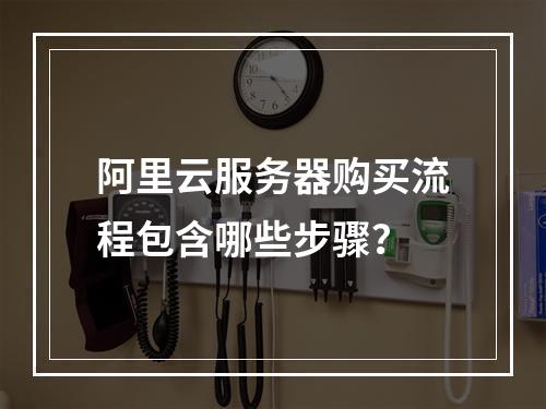 阿里云服务器购买流程包含哪些步骤？