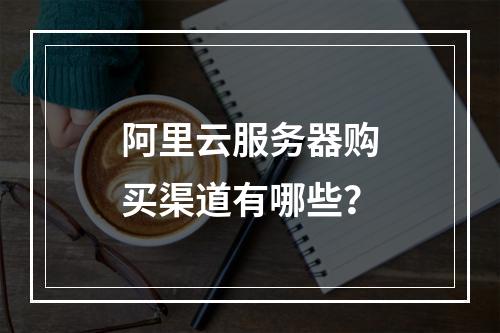 阿里云服务器购买渠道有哪些？