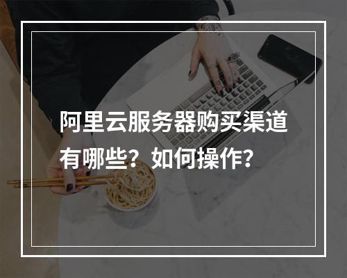 阿里云服务器购买渠道有哪些？如何操作？