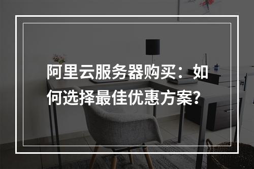 阿里云服务器购买：如何选择最佳优惠方案？