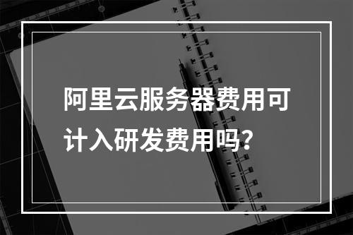 阿里云服务器费用可计入研发费用吗？
