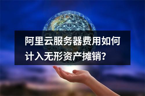 阿里云服务器费用如何计入无形资产摊销？