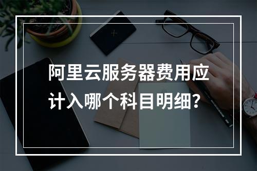 阿里云服务器费用应计入哪个科目明细？