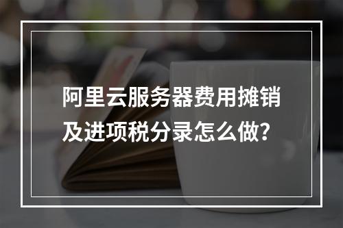 阿里云服务器费用摊销及进项税分录怎么做？