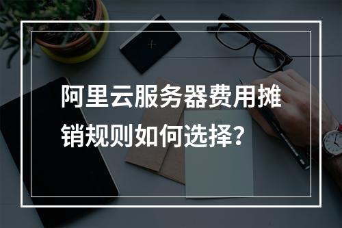 阿里云服务器费用摊销规则如何选择？