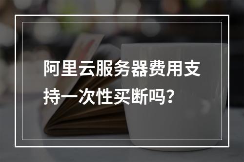 阿里云服务器费用支持一次性买断吗？