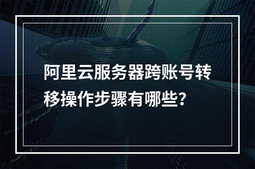 阿里云服务器跨账号转移操作步骤有哪些？